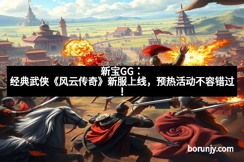 新宝GG：经典武侠《风云传奇》新服上线，预热活动不容错过！